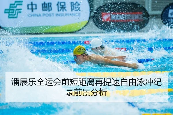 潘展乐全运会前短距离再提速自由泳冲纪录前景分析