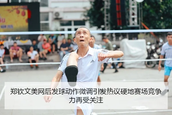 郑钦文美网后发球动作微调引发热议硬地赛场竞争力再受关注