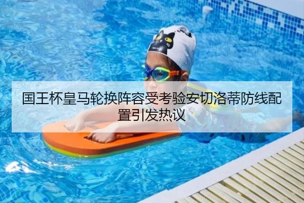 国王杯皇马轮换阵容受考验安切洛蒂防线配置引发热议