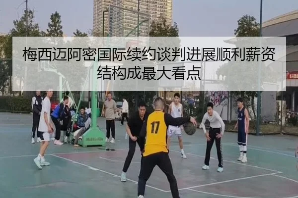 梅西迈阿密国际续约谈判进展顺利薪资结构成最大看点