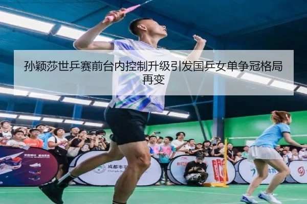孙颖莎世乒赛前台内控制升级引发国乒女单争冠格局再变